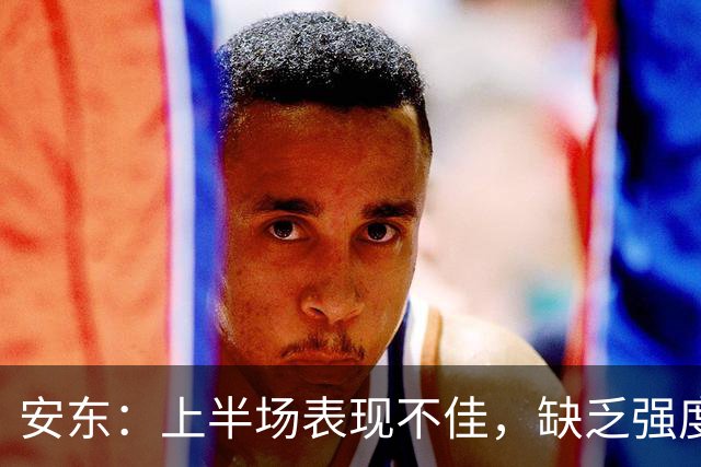 安东：上半场表现不佳，缺乏强度影响比赛结果